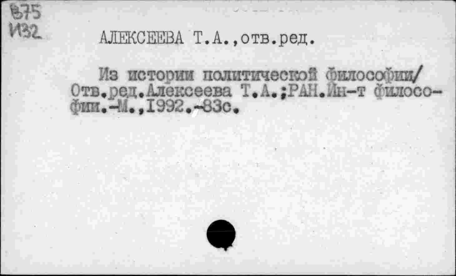 ﻿«5
И%г- АЛЕКСЕЕВА Т.А.,отв.ред.
Из истории политической йилософиц/ Отв,ред.Алексеева Т.А.;РАН.Йн-т еилосо-фии.-М.,1992.-83с.